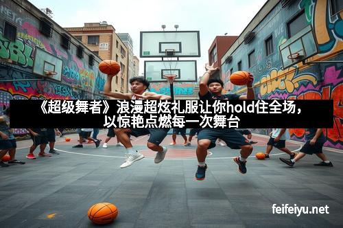 《超级舞者》浪漫超炫礼服让你hold住全场，以惊艳点燃每一次舞台